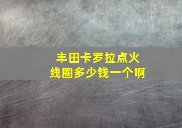 丰田卡罗拉点火线圈多少钱一个啊