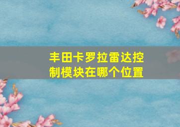 丰田卡罗拉雷达控制模块在哪个位置