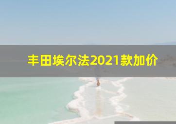 丰田埃尔法2021款加价