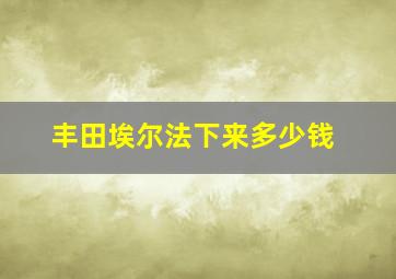 丰田埃尔法下来多少钱