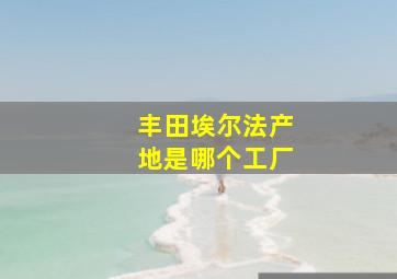 丰田埃尔法产地是哪个工厂