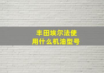 丰田埃尔法使用什么机油型号