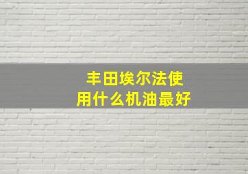 丰田埃尔法使用什么机油最好