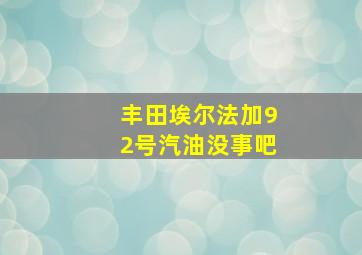 丰田埃尔法加92号汽油没事吧