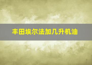 丰田埃尔法加几升机油