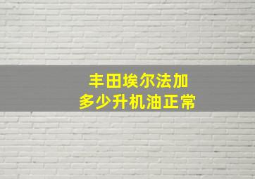 丰田埃尔法加多少升机油正常