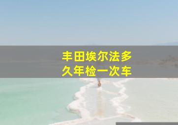 丰田埃尔法多久年检一次车