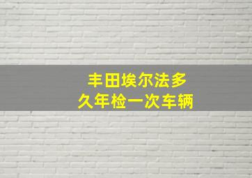 丰田埃尔法多久年检一次车辆