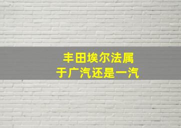 丰田埃尔法属于广汽还是一汽