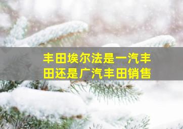 丰田埃尔法是一汽丰田还是广汽丰田销售