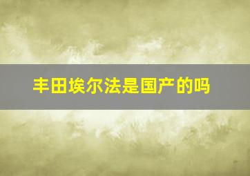 丰田埃尔法是国产的吗