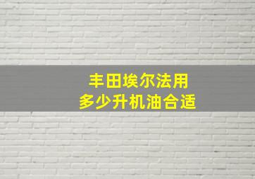 丰田埃尔法用多少升机油合适