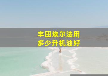 丰田埃尔法用多少升机油好