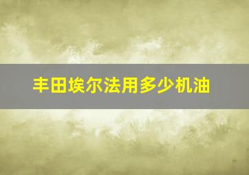 丰田埃尔法用多少机油