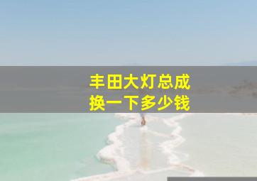 丰田大灯总成换一下多少钱