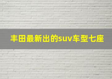 丰田最新出的suv车型七座