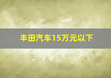 丰田汽车15万元以下