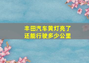 丰田汽车黄灯亮了还能行驶多少公里