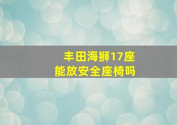 丰田海狮17座能放安全座椅吗