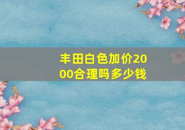 丰田白色加价2000合理吗多少钱