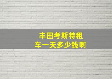 丰田考斯特租车一天多少钱啊