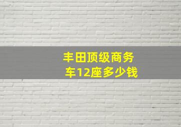 丰田顶级商务车12座多少钱