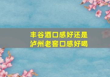 丰谷酒口感好还是泸州老窖口感好喝