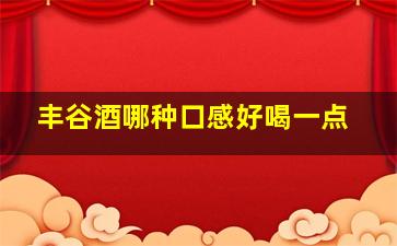 丰谷酒哪种口感好喝一点