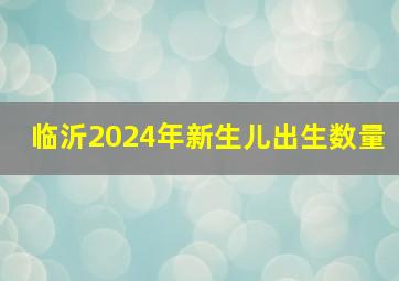 临沂2024年新生儿出生数量