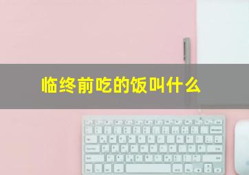 临终前吃的饭叫什么