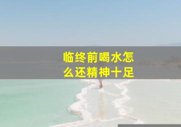 临终前喝水怎么还精神十足