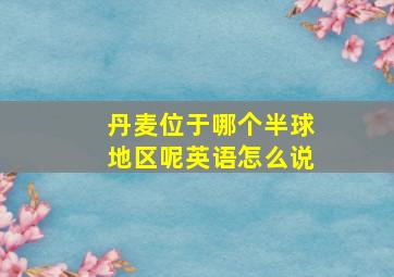 丹麦位于哪个半球地区呢英语怎么说