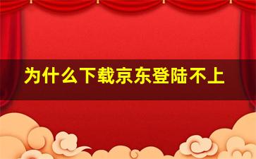 为什么下载京东登陆不上