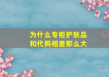 为什么专柜护肤品和代购相差那么大