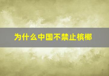 为什么中国不禁止槟榔