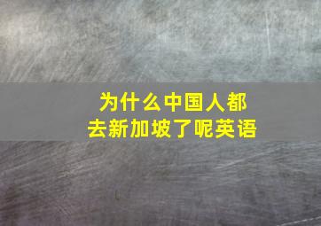 为什么中国人都去新加坡了呢英语