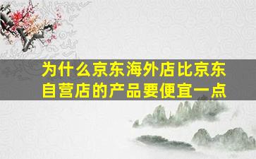 为什么京东海外店比京东自营店的产品要便宜一点