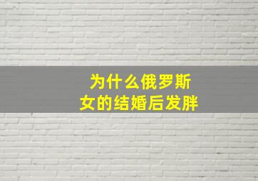 为什么俄罗斯女的结婚后发胖