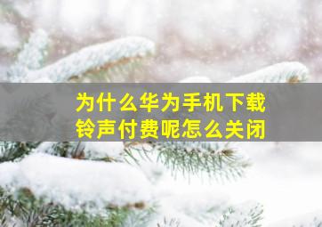 为什么华为手机下载铃声付费呢怎么关闭