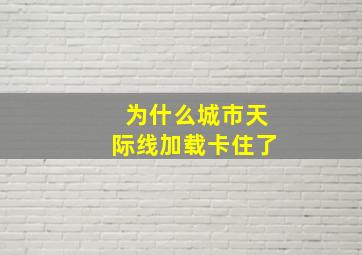 为什么城市天际线加载卡住了