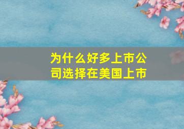 为什么好多上市公司选择在美国上市