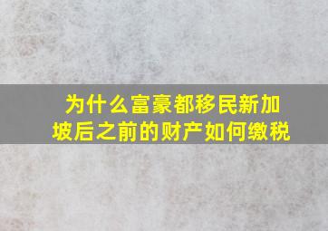 为什么富豪都移民新加坡后之前的财产如何缴税