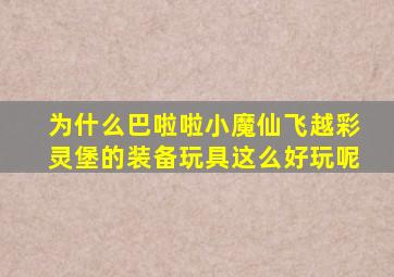 为什么巴啦啦小魔仙飞越彩灵堡的装备玩具这么好玩呢