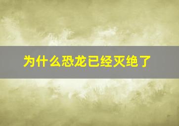 为什么恐龙已经灭绝了