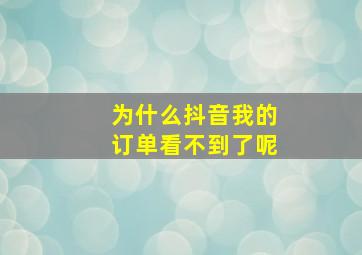 为什么抖音我的订单看不到了呢