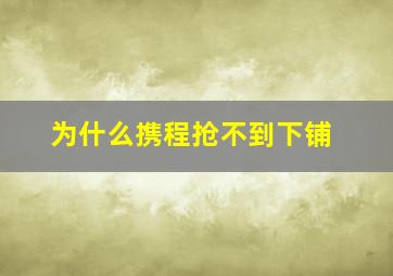 为什么携程抢不到下铺