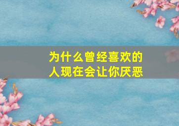 为什么曾经喜欢的人现在会让你厌恶