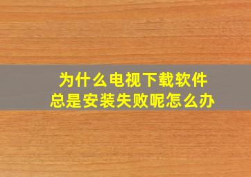 为什么电视下载软件总是安装失败呢怎么办