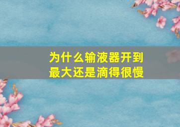 为什么输液器开到最大还是滴得很慢