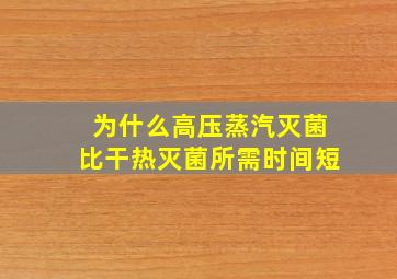 为什么高压蒸汽灭菌比干热灭菌所需时间短